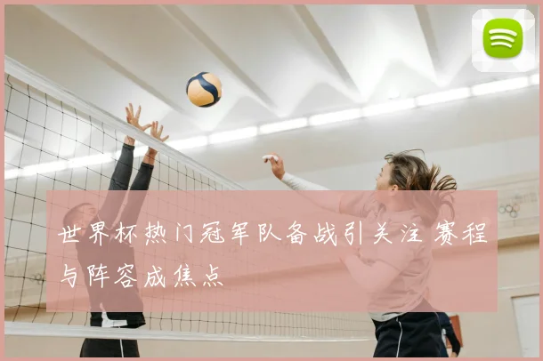 世界杯热门冠军队备战引关注 赛程与阵容成焦点