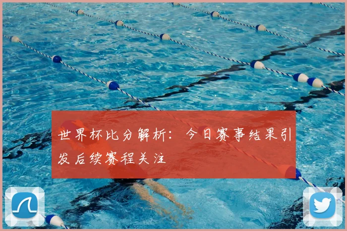 世界杯比分解析：今日赛事结果引发后续赛程关注