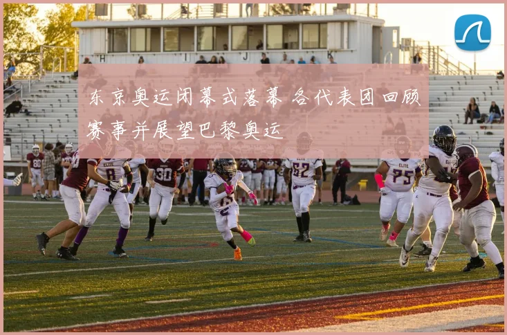 东京奥运闭幕式落幕 各代表团回顾赛事并展望巴黎奥运
