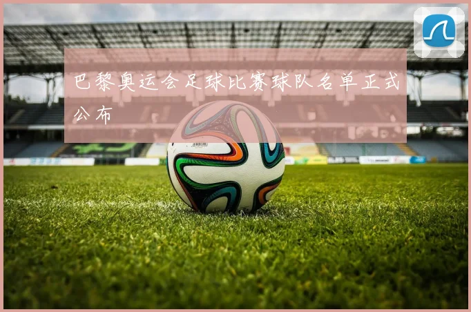 巴黎奥运会足球比赛球队名单正式公布