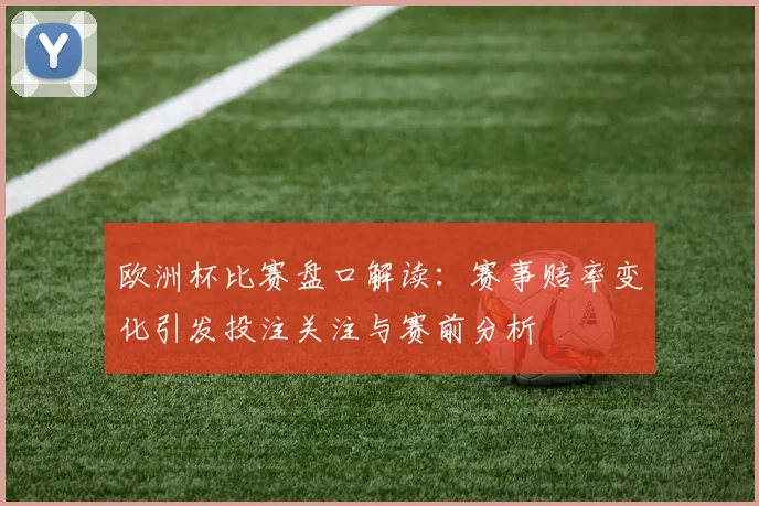 欧洲杯比赛盘口解读：赛事赔率变化引发投注关注与赛前分析