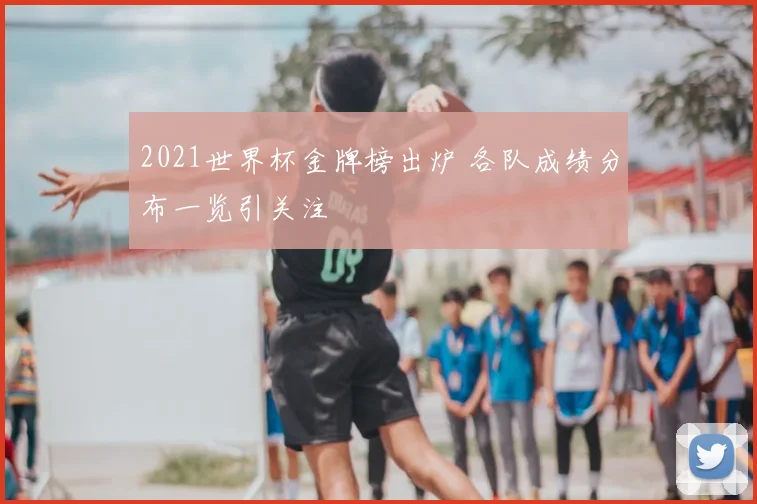 2021世界杯金牌榜出炉 各队成绩分布一览引关注