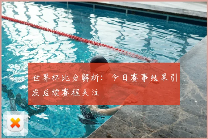 世界杯比分解析：今日赛事结果引发后续赛程关注