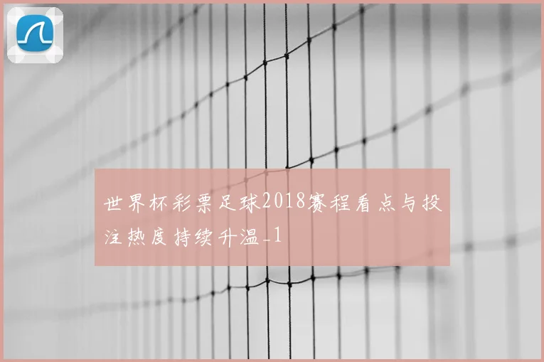 世界杯彩票足球2018赛程看点与投注热度持续升温_1