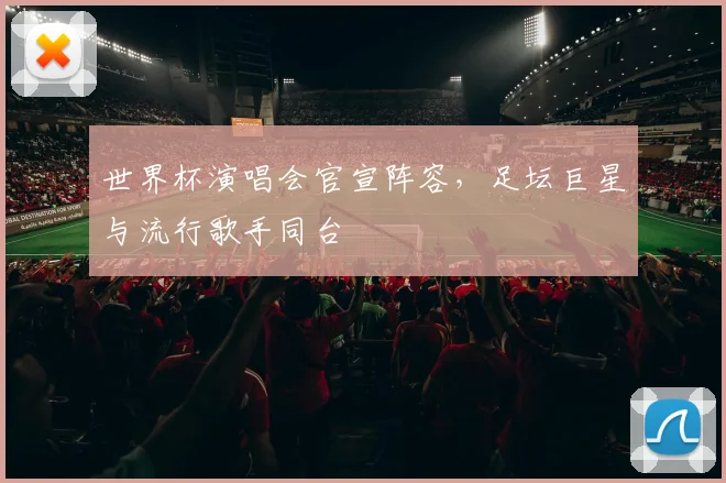 世界杯演唱会官宣阵容，足坛巨星与流行歌手同台