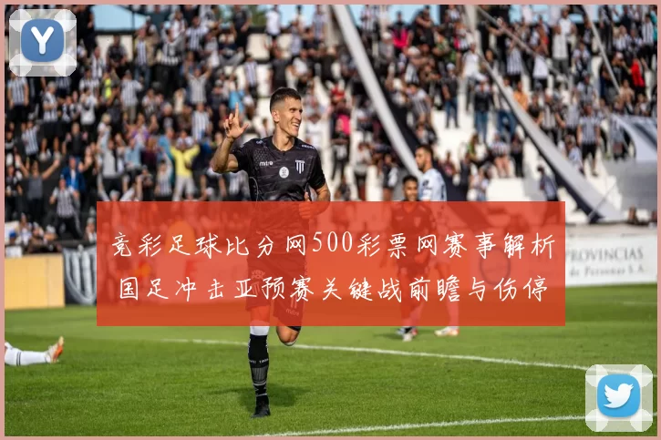 竞彩足球比分网500彩票网赛事解析 国足冲击亚预赛关键战前瞻与伤停影响评估