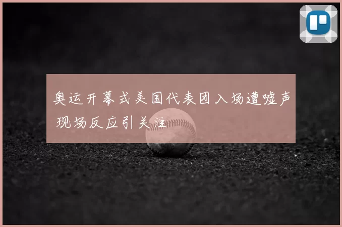 奥运开幕式美国代表团入场遭嘘声 现场反应引关注