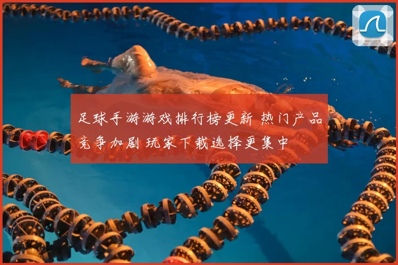 足球手游游戏排行榜更新 热门产品竞争加剧 玩家下载选择更集中