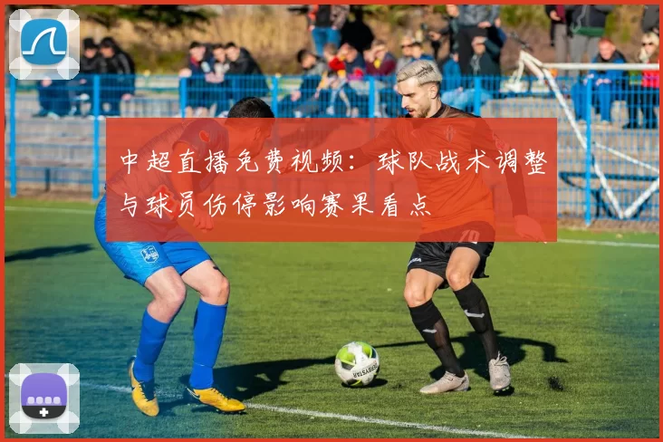 中超直播免费视频：球队战术调整与球员伤停影响赛果看点