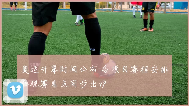 奥运开幕时间公布 各项目赛程安排和观赛看点同步出炉