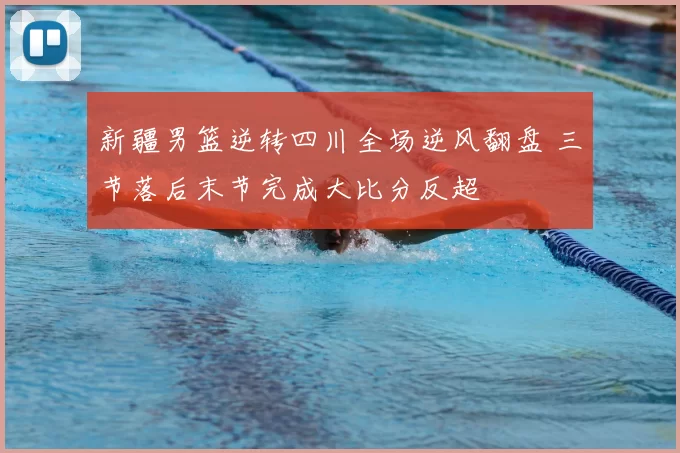 新疆男篮逆转四川全场逆风翻盘 三节落后末节完成大比分反超