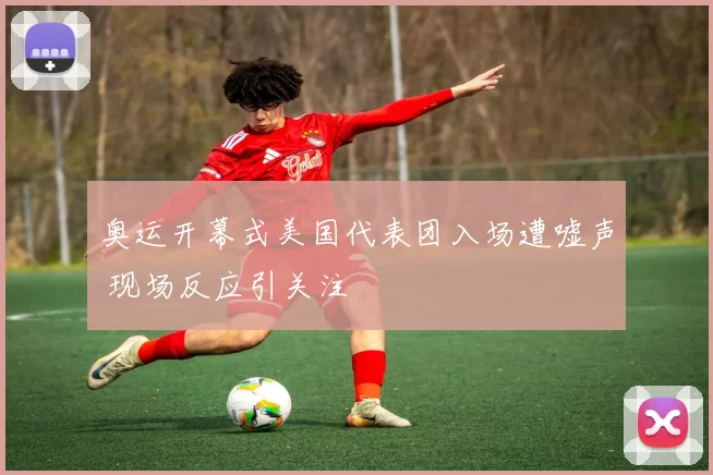 奥运开幕式美国代表团入场遭嘘声 现场反应引关注