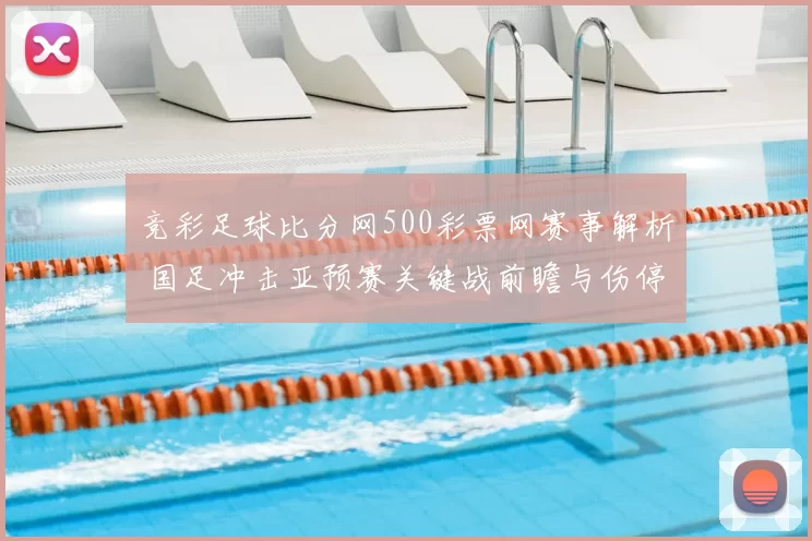 竞彩足球比分网500彩票网赛事解析 国足冲击亚预赛关键战前瞻与伤停影响评估
