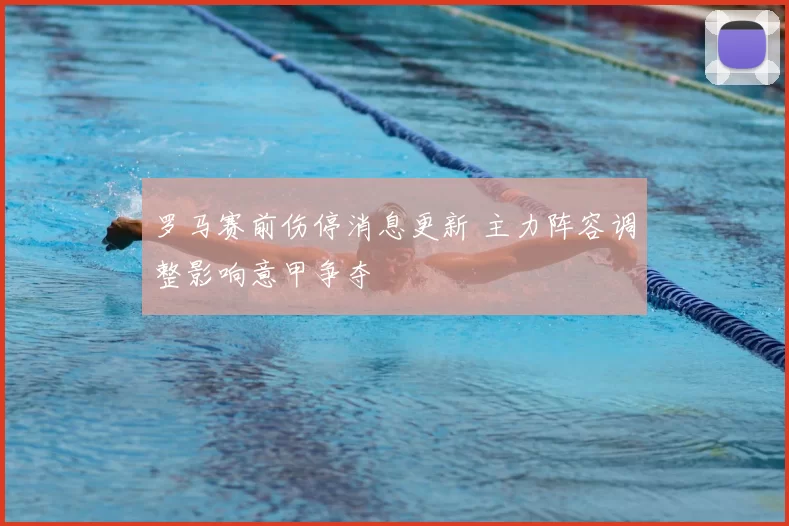 罗马赛前伤停消息更新 主力阵容调整影响意甲争夺