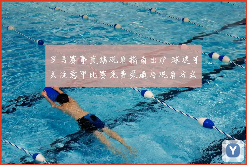 罗马赛事直播观看指南出炉 球迷可关注意甲比赛免费渠道与观看方式