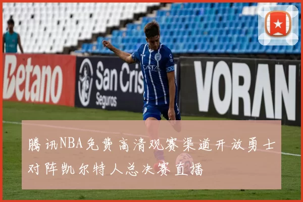 腾讯NBA免费高清观赛渠道开放勇士对阵凯尔特人总决赛直播