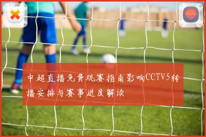 中超直播免费观赛指南影响CCTV5转播安排与赛事进度解读