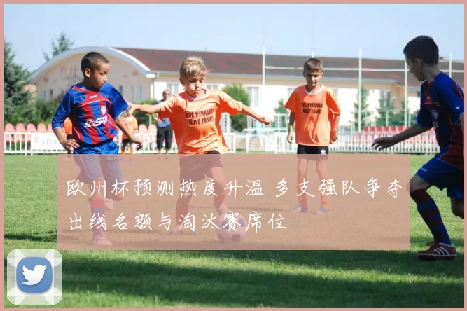 欧州杯预测热度升温 多支强队争夺出线名额与淘汰赛席位