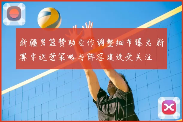 新疆男篮赞助合作调整细节曝光 新赛季运营策略与阵容建设受关注