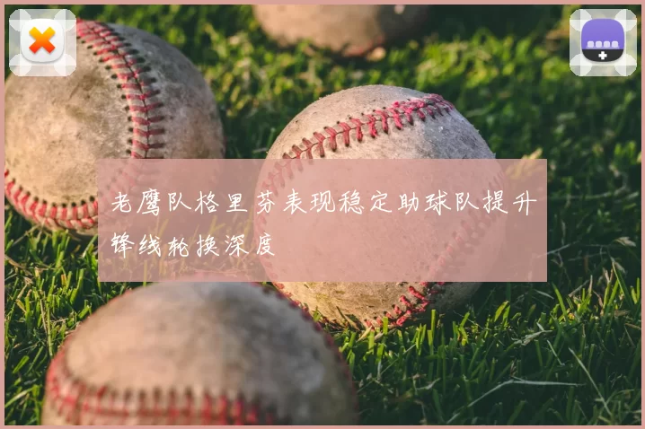 老鹰队格里芬表现稳定助球队提升锋线轮换深度