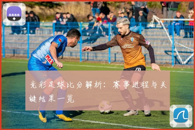 竞彩足球比分解析：赛事进程与关键结果一览