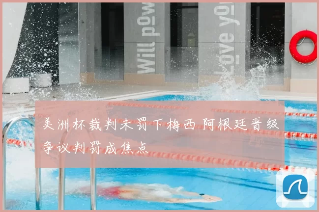 美洲杯裁判未罚下梅西 阿根廷晋级争议判罚成焦点