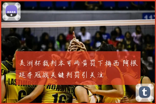 美洲杯裁判本可两黄罚下梅西 阿根廷夺冠战关键判罚引关注