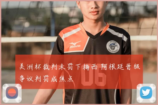 美洲杯裁判未罚下梅西 阿根廷晋级争议判罚成焦点