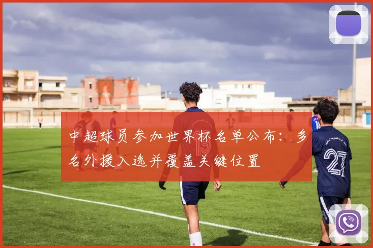 中超球员参加世界杯名单公布：多名外援入选并覆盖关键位置