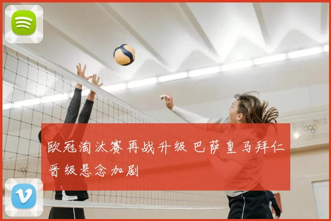 欧冠淘汰赛再战升级 巴萨皇马拜仁晋级悬念加剧