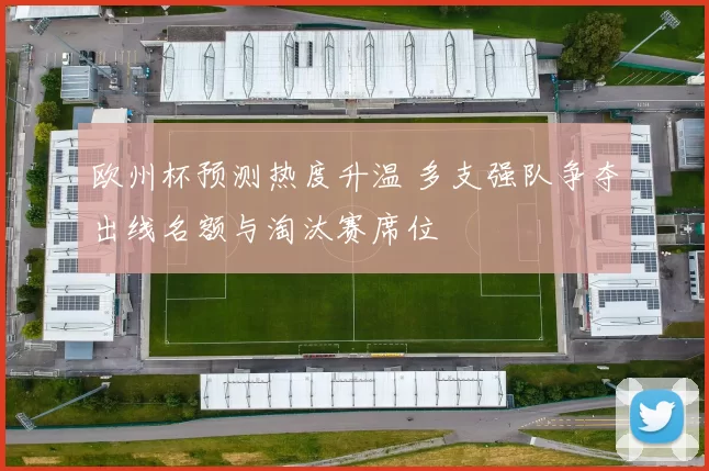 欧州杯预测热度升温 多支强队争夺出线名额与淘汰赛席位