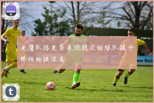 老鹰队格里芬表现稳定助球队提升锋线轮换深度