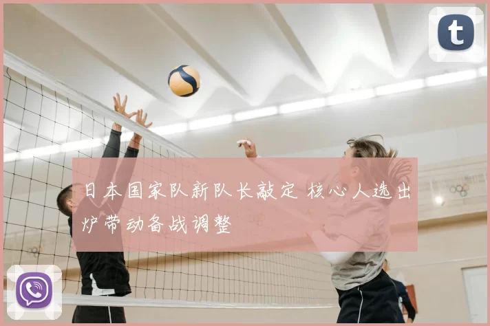 日本国家队新队长敲定 核心人选出炉带动备战调整