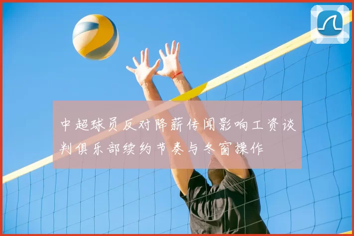 中超球员反对降薪传闻影响工资谈判俱乐部续约节奏与冬窗操作