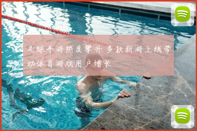 足球手游热度攀升 多款新游上线带动体育游戏用户增长