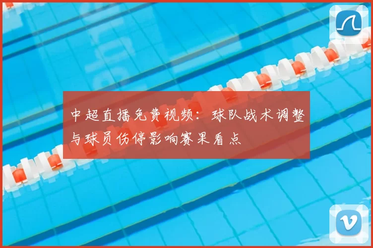中超直播免费视频：球队战术调整与球员伤停影响赛果看点