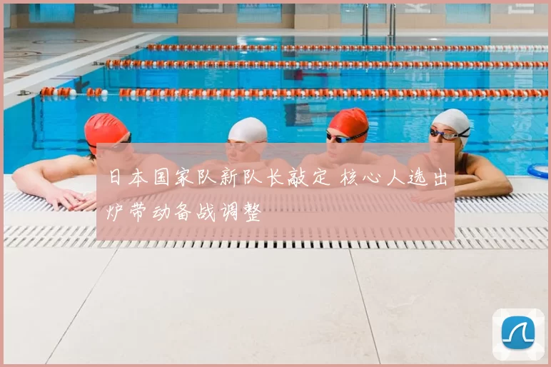 日本国家队新队长敲定 核心人选出炉带动备战调整